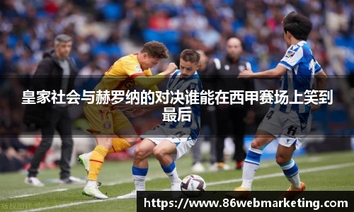 皇家社会与赫罗纳的对决谁能在西甲赛场上笑到最后